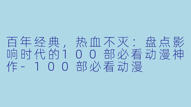 百年经典，热血不灭：盘点影响时代的100部必看动漫神作-100部必看动漫