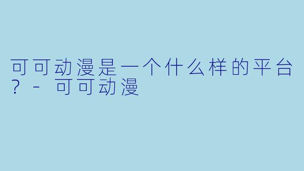 可可动漫是一个什么样的平台？-可可动漫