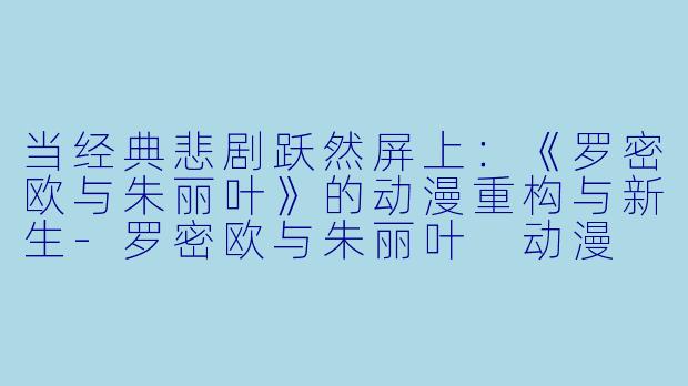 当经典悲剧跃然屏上：《罗密欧与朱丽叶》的动漫重构与新生-罗密欧与朱丽叶 动漫