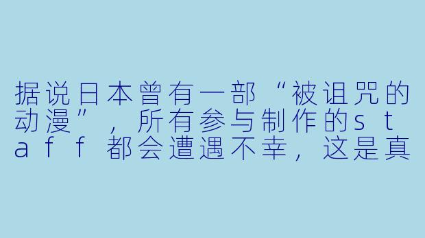 据说日本曾有一部“被诅咒的动漫”，所有参与制作的staff都会遭遇不幸，这是真的吗？-动漫都市传说