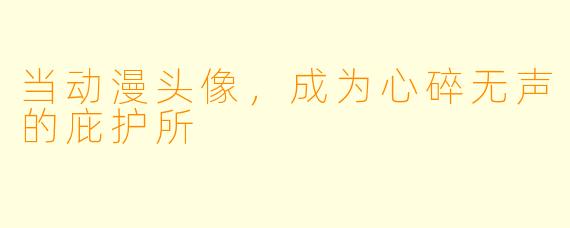 当动漫头像，成为心碎无声的庇护所