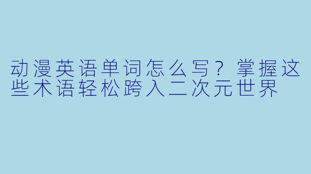 动漫英语单词怎么写？掌握这些术语轻松跨入二次元世界