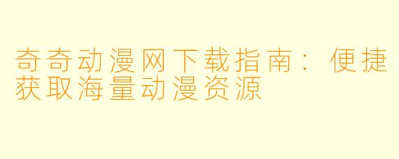 奇奇动漫网下载指南：便捷获取海量动漫资源