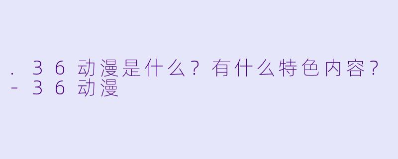 .36动漫是什么？有什么特色内容？-36动漫