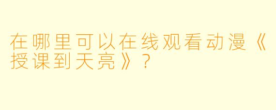 在哪里可以在线观看动漫《授课到天亮》？
