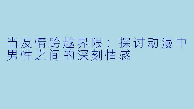 当友情跨越界限：探讨动漫中男性之间的深刻情感