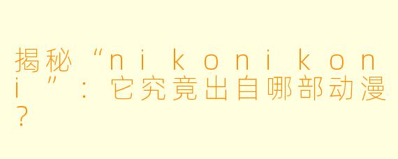 揭秘“nikonikoni”：它究竟出自哪部动漫？