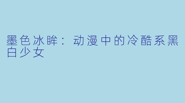 墨色冰眸：动漫中的冷酷系黑白少女
