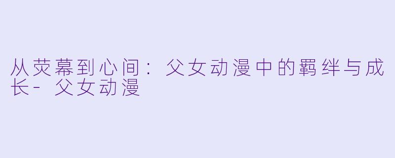 从荧幕到心间:父女动漫中的羁绊与成长-父女动漫