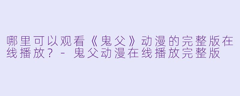 哪里可以观看《鬼父》动漫的完整版在线播放?