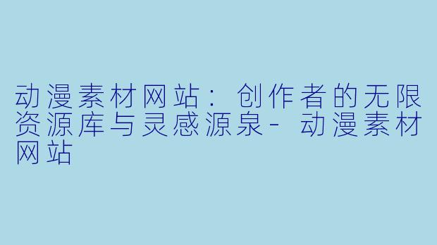 动漫素材网站：创作者的无限资源库与灵感源泉-动漫素材网站