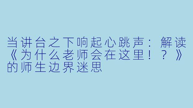 当讲台之下响起心跳声：解读《为什么老师会在这里！？》的师生边界迷思