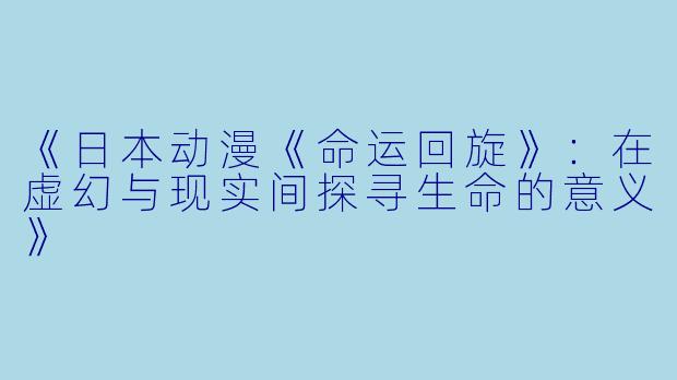 《日本动漫《命运回旋》：在虚幻与现实间探寻生命的意义》
