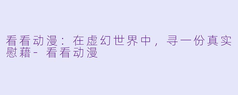 看看动漫：在虚幻世界中，寻一份真实慰藉-看看动漫