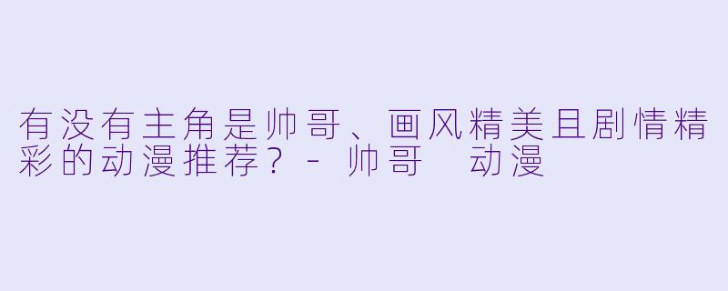 有没有主角是帅哥、画风精美且剧情精彩的动漫推荐?