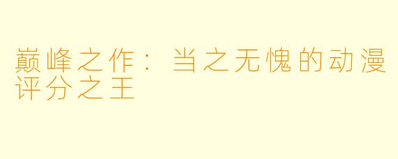 巅峰之作：当之无愧的动漫评分之王