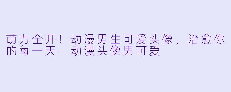 萌力全开！动漫男生可爱头像，治愈你的每一天-动漫头像男可爱