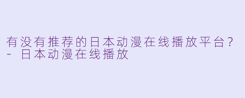有没有推荐的日本动漫在线播放平台？-日本动漫在线播放