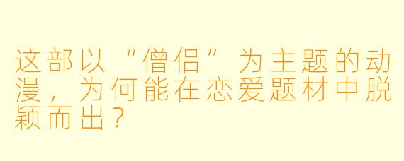 这部以“僧侣”为主题的动漫,为何能在恋爱题材中脱颖而出?