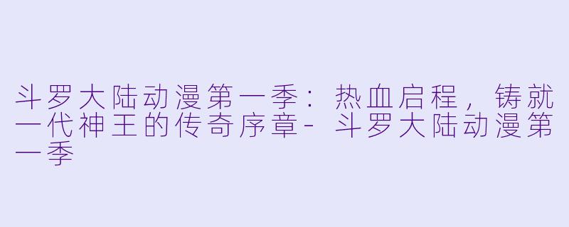 斗罗大陆动漫第一季：热血启程，铸就一代神王的传奇序章-斗罗大陆动漫第一季