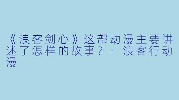 《浪客剑心》这部动漫主要讲述了怎样的故事？-浪客行动漫