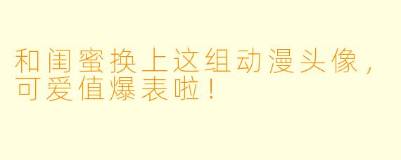 和闺蜜换上这组动漫头像，可爱值爆表啦！