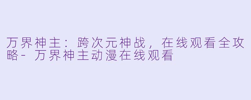 万界神主：跨次元神战，在线观看全攻略-万界神主动漫在线观看