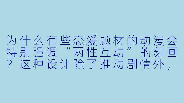 为什么有些恋爱题材的动漫会特别强调“两性互动”的刻画?这种设计除了推动剧情外,还有哪些深层意义?