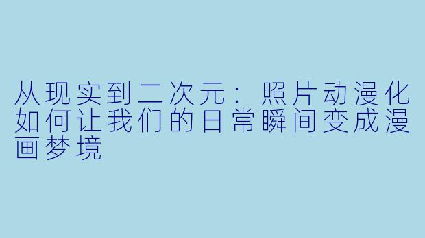 从现实到二次元：照片动漫化如何让我们的日常瞬间变成漫画梦境
