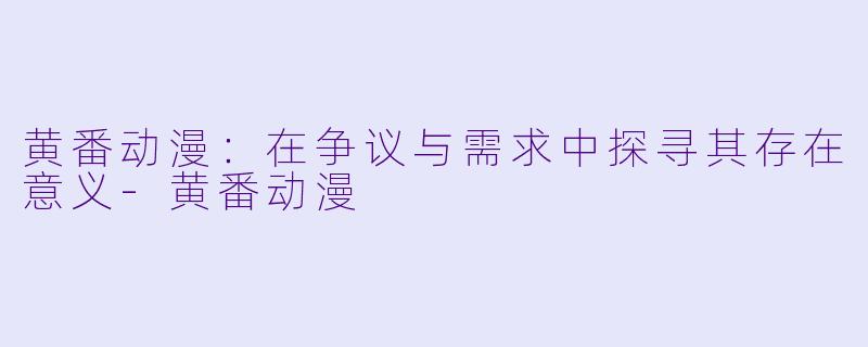 黄番动漫:在争议与需求中探寻其存在意义