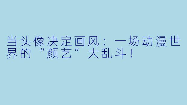 当头像决定画风：一场动漫世界的“颜艺”大乱斗！