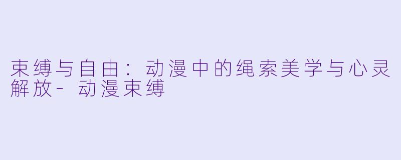 束缚与自由：动漫中的绳索美学与心灵解放-动漫束缚