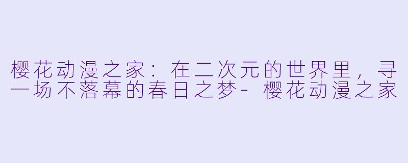 樱花动漫之家：在二次元的世界里，寻一场不落幕的春日之梦-樱花动漫之家