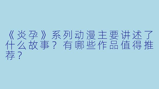 《炎孕》系列动漫主要讲述了什么故事？有哪些作品值得推荐？