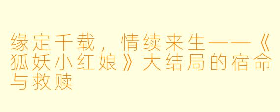 缘定千载，情续来生——《狐妖小红娘》大结局的宿命与救赎