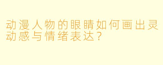 动漫人物的眼睛如何画出灵动感与情绪表达？