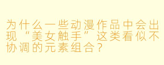 为什么一些动漫作品中会出现“美女触手”这类看似不协调的元素组合？