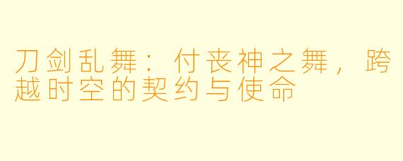 刀剑乱舞：付丧神之舞，跨越时空的契约与使命