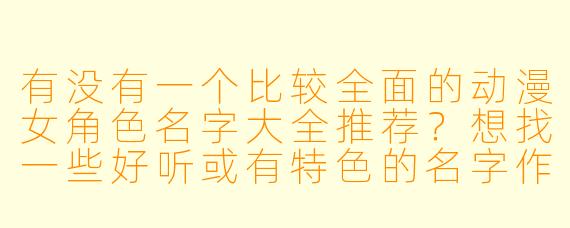 有没有一个比较全面的动漫女角色名字大全推荐？想找一些好听或有特色的名字作为参考。