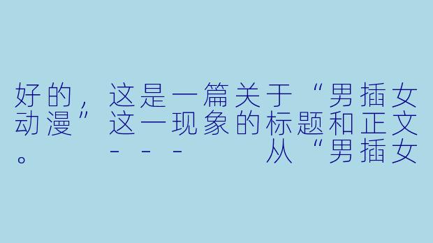 好的，这是一篇关于“男插女动漫”这一现象的标题和正文。

---

从“男插女”动漫看情感叙事中的主动与被动-男插女动漫