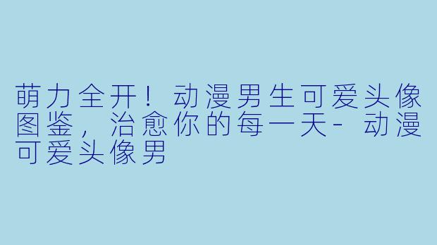 萌力全开！动漫男生可爱头像图鉴，治愈你的每一天-动漫可爱头像男