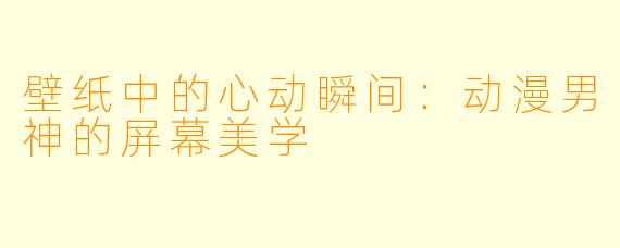 壁纸中的心动瞬间：动漫男神的屏幕美学