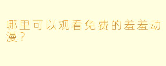 哪里可以观看免费的羞羞动漫?