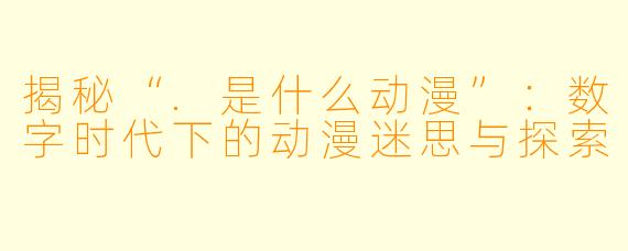 揭秘“.是什么动漫”:数字时代下的动漫迷思与探索