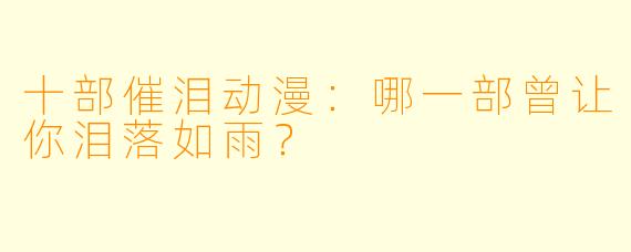十部催泪动漫：哪一部曾让你泪落如雨？