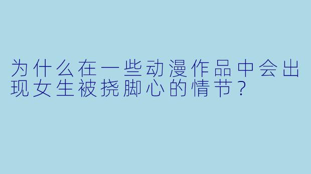 为什么在一些动漫作品中会出现女生被挠脚心的情节？