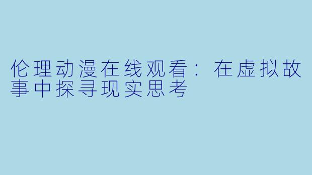伦理动漫在线观看：在虚拟故事中探寻现实思考
