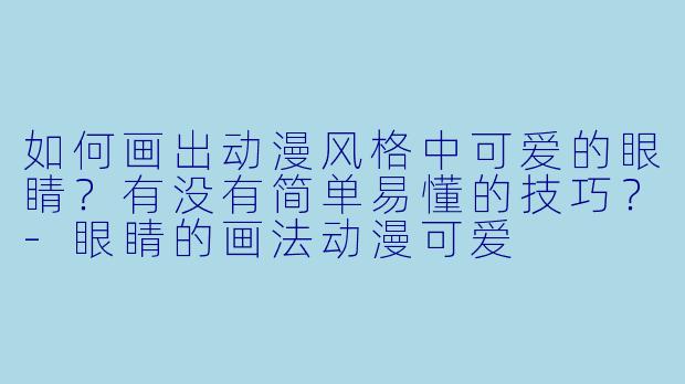 如何画出动漫风格中可爱的眼睛？有没有简单易懂的技巧？-眼睛的画法动漫可爱