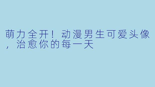 萌力全开！动漫男生可爱头像，治愈你的每一天