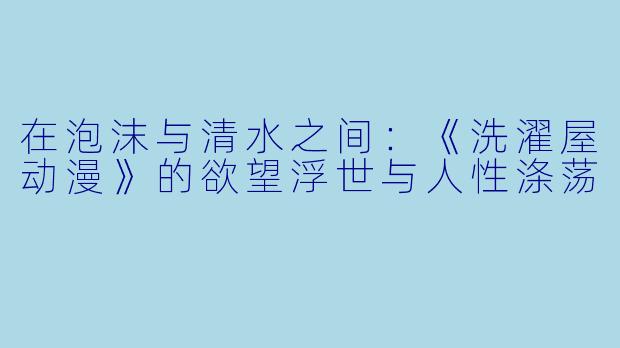在泡沫与清水之间：《洗濯屋动漫》的欲望浮世与人性涤荡